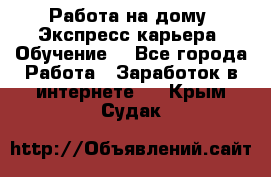 Работа на дому. Экспресс-карьера. Обучение. - Все города Работа » Заработок в интернете   . Крым,Судак